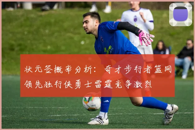 状元签概率分析：奇才步行者篮网领先独行侠勇士雷霆竞争激烈