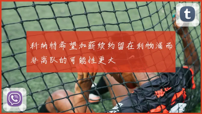 科纳特希望加薪续约留在利物浦而非离队的可能性更大