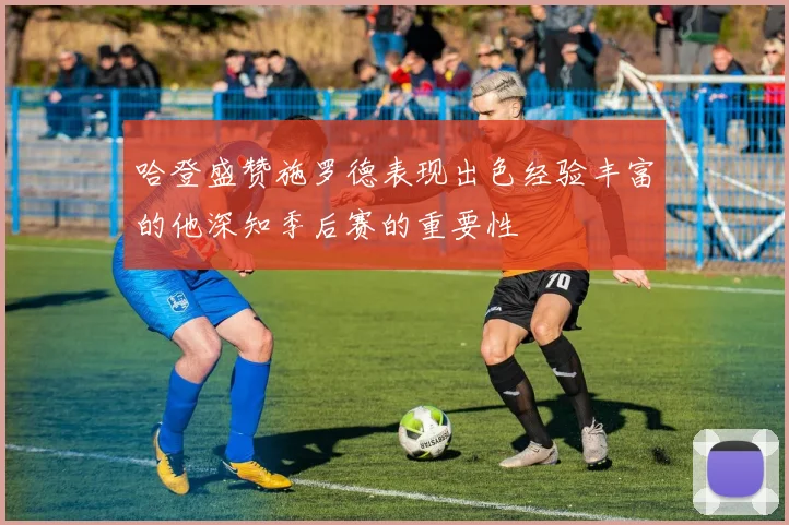 哈登盛赞施罗德表现出色经验丰富的他深知季后赛的重要性