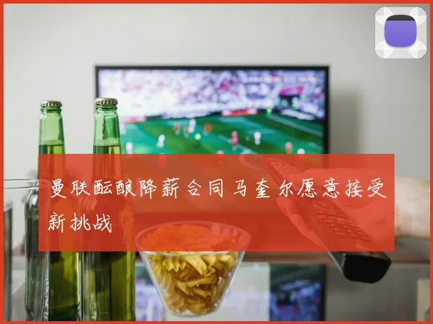 曼联酝酿降薪合同马奎尔愿意接受新挑战