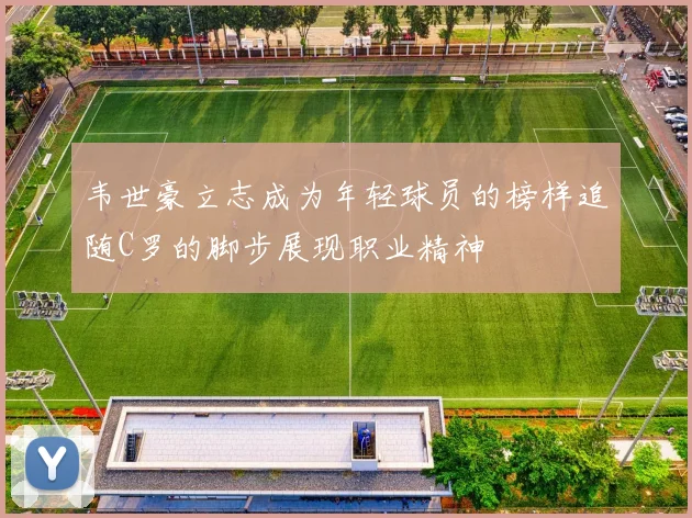 韦世豪立志成为年轻球员的榜样追随C罗的脚步展现职业精神