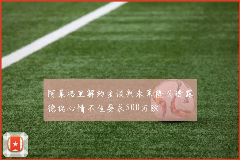 阿莱格里解约金谈判未果隆戈透露德佬心情不佳要求500万欧