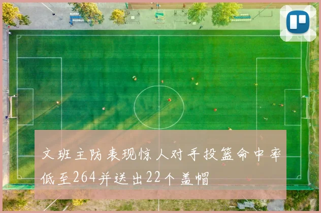 文班主防表现惊人对手投篮命中率低至264并送出22个盖帽