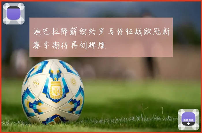 迪巴拉降薪续约罗马将征战欧冠新赛季期待再创辉煌