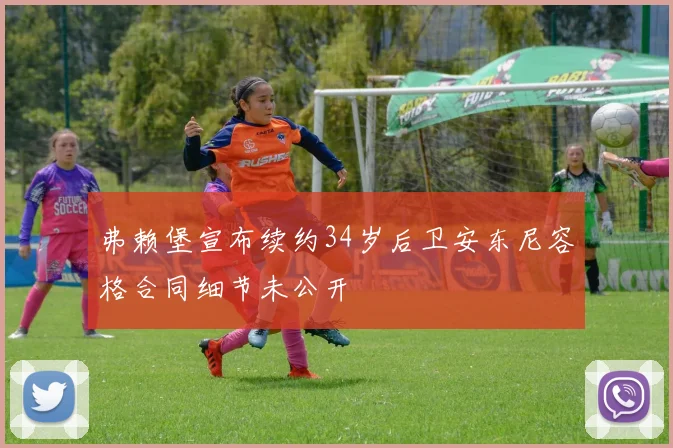 弗赖堡宣布续约34岁后卫安东尼容格合同细节未公开