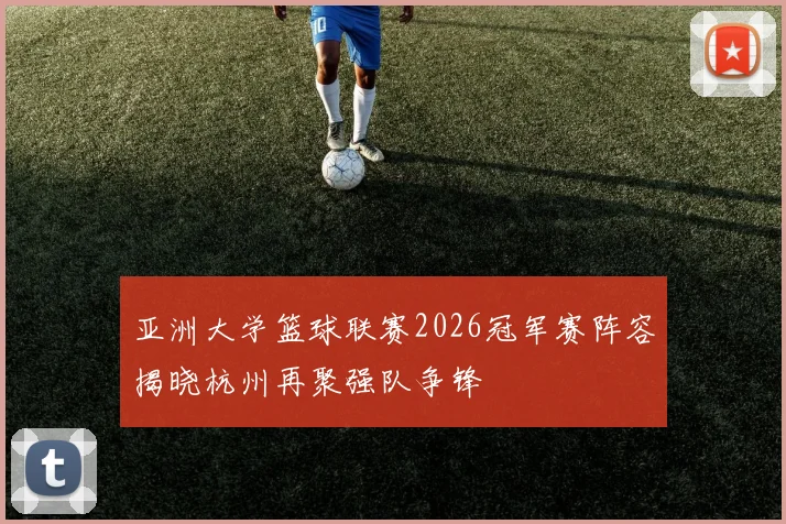 亚洲大学篮球联赛2026冠军赛阵容揭晓杭州再聚强队争锋