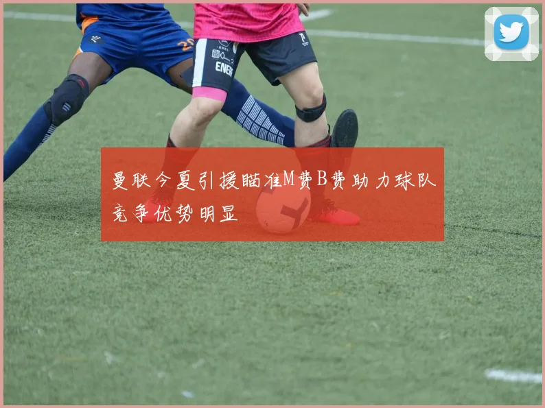 曼联今夏引援瞄准M费B费助力球队竞争优势明显
