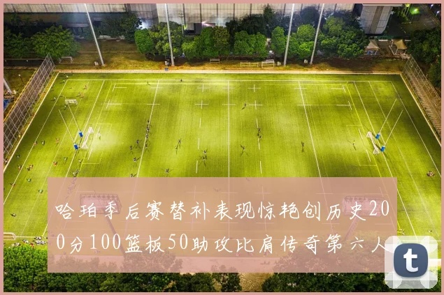 哈珀季后赛替补表现惊艳创历史200分100篮板50助攻比肩传奇第六人