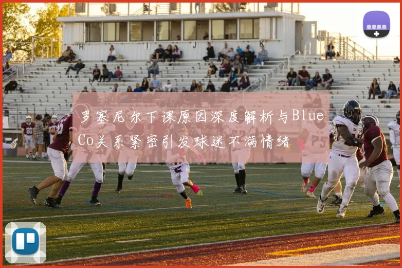 罗塞尼尔下课原因深度解析与BlueCo关系紧密引发球迷不满情绪
