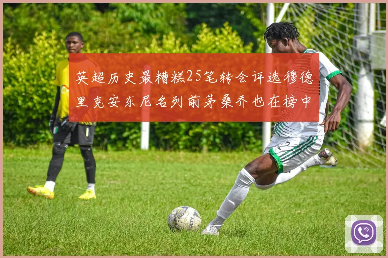 英超历史最糟糕25笔转会评选穆德里克安东尼名列前茅桑乔也在榜中