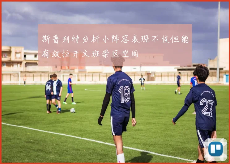 斯普利特分析小阵容表现不佳但能有效拉开文班禁区空间