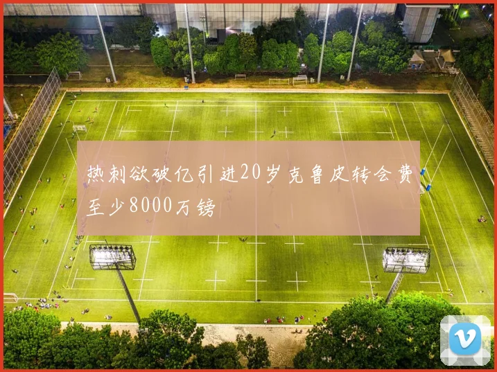热刺欲破亿引进20岁克鲁皮转会费至少8000万镑