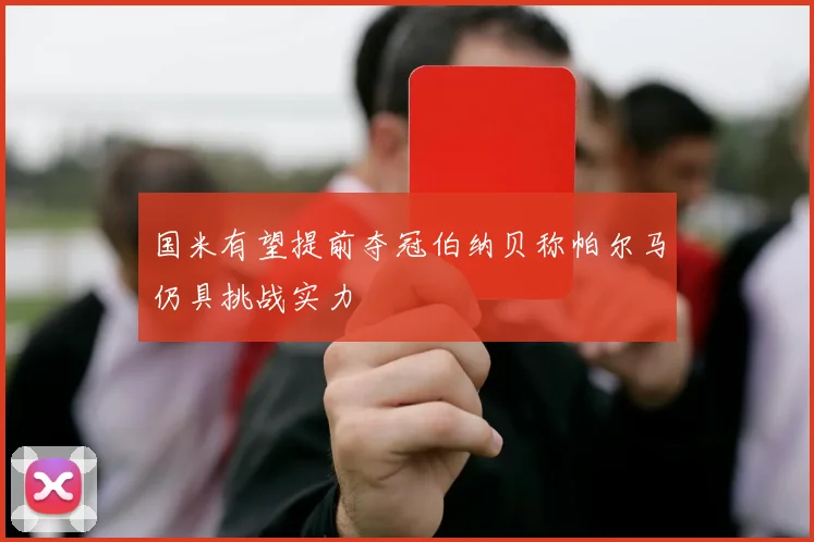国米有望提前夺冠伯纳贝称帕尔马仍具挑战实力