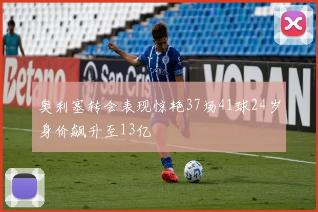 奥利塞转会表现惊艳37场41球24岁身价飙升至13亿