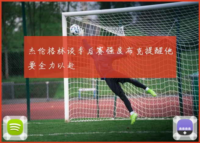 杰伦格林谈季后赛强度布克提醒他要全力以赴