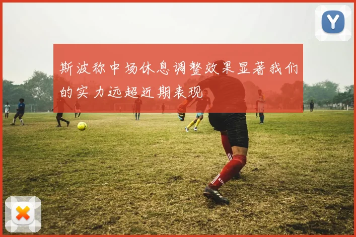 斯波称中场休息调整效果显著我们的实力远超近期表现