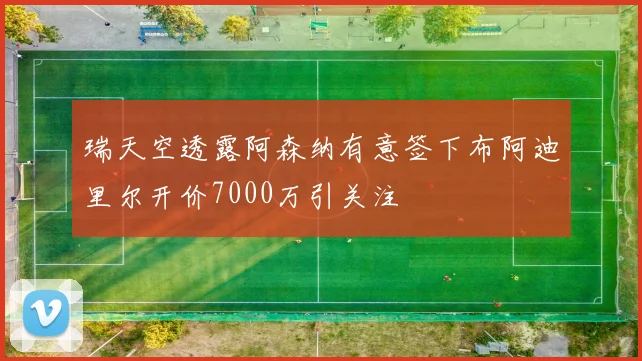 瑞天空透露阿森纳有意签下布阿迪里尔开价7000万引关注