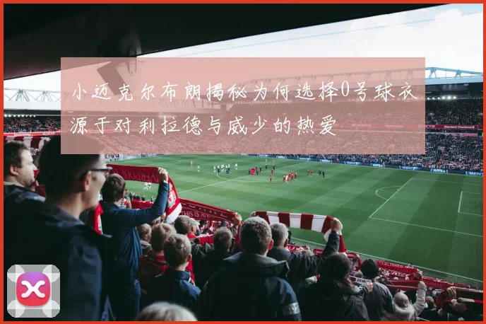 小迈克尔布朗揭秘为何选择0号球衣源于对利拉德与威少的热爱