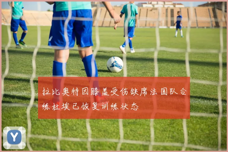 拉比奥特因膝盖受伤缺席法国队合练杜埃已恢复训练状态