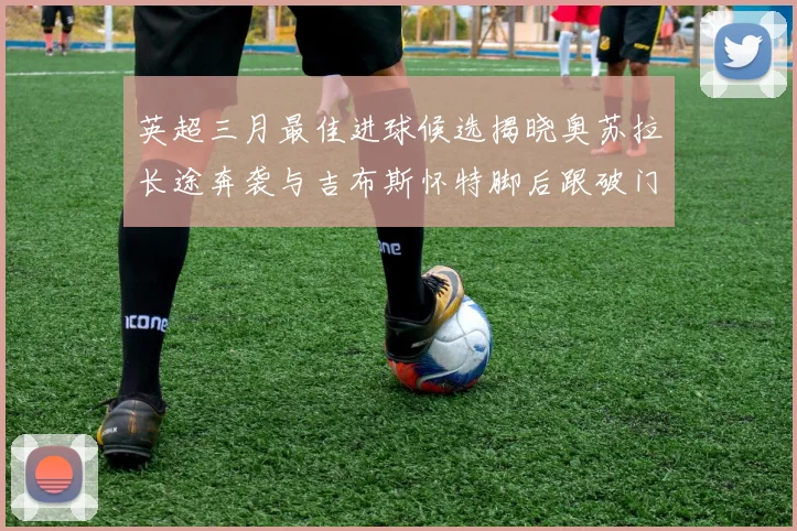 英超三月最佳进球候选揭晓奥苏拉长途奔袭与吉布斯怀特脚后跟破门精彩纷呈